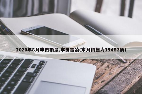 2020年8月丰田销量,丰田雷凌(本月销售为15482辆)-第1张图片