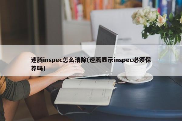 速腾inspec怎么清除(速腾显示inspec必须保养吗)-第1张图片